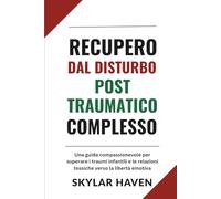 Recupero dal disturbo post traumatico complesso: Una guida compassionevole per superare i traumi infantili e le relazioni tossiche verso la libertà emotiva