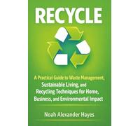 Recycle: A Practical Guide to Waste Management, Sustainable Living, and Recycling Techniques for Home, Business, and Environmental Impact