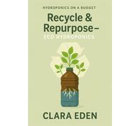 Recycle & Repurpose - Eco Hydroponics: Sustainable Gardening with Household Waste (Hydroponics on a Budget)