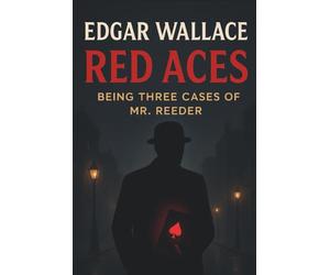 Red Aces: Being Three Cases of Mr. Reeder: A Classic British Detective Mystery Collection from Edgar Wallace