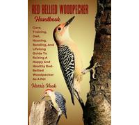 RED BELLIED WOODPECKER HANDBOOK: Care, Training, Diet, Housing, Bonding, And Lifelong Guide To Raising A Happy And Healthy Red-Bellied Woodpecker As A Pet