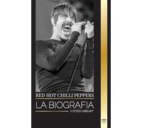 Red Hot Chili Peppers: La biografía de la banda de rock de Los Ángeles, sus grandes éxitos y su legado (Artistas)