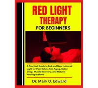 RED LIGHT THERAPY FOR BEGINNERS: A Practical Guide to Red and Near-Infrared Light for Pain Relief, Anti-Aging, Better Sleep, Muscle Recovery, and Natural Healing at Home