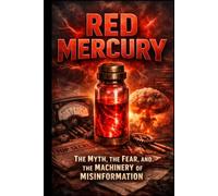 Red Mercury: The Myth, the Fear, and the Machinery of Misinformation: How Rumors, Secrecy, and Belief Systems Shape Modern Global Narratives