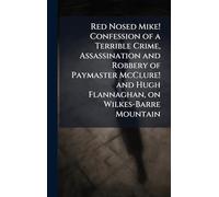 Red Nosed Mike! Confession of a Terrible Crime, Assassination and Robbery of Paymaster McClure! and Hugh Flannaghan, on Wilkes-Barre Mountain