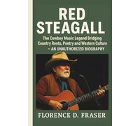 RED STEAGALL: The Cowboy Music Legend Bridging Country Roots, Poetry and Western Culture - AN UNAUTHORIZED BIOGRAPHY