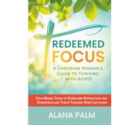 Redeemed Focus: A Christian Woman's Guide to Thriving with ADHD: Faith-Based Tools to Overcome Distraction and Overwhelm - and Thrive Through Spirit-Led Living