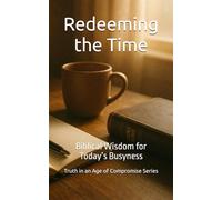 Redeeming the Time: Biblical Wisdom for Today’s Busyness (Truth in an Age of Compromise)