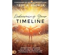 Redeeming Your Timeline: Supernatural Skillsets for Healing Past Wounds, Calming Future Anxieties, and Discovering Rest in the Now