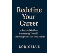 Redefine Your Career: A Practical Guide to Reinventing Yourself and Doing Work That Truly Matters