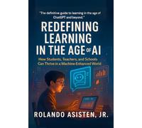 Redefining Learning in the Age of AI: How Artificial Intelligence Is Reshaping How We Learn, What We Know, and Who We Become (Learning in the Age of AI Series)