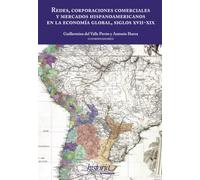 Redes, corporaciones comerciales y mercados hispanoamericanos en la economía global, siglos XVII-XIX