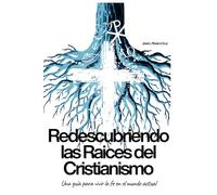 Redescubriendo las Raíces del Cristianismo: Una guía para vivir la fe en el mundo actual