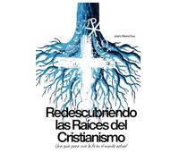 Redescubriendo las Raíces del Cristianismo: Una guía para vivir la fe en el mundo actual