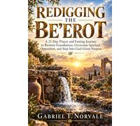 REDIGGING THE BE'EROT: A 21-Day Prayer and Fasting Journey to Restore Foundations, Overcome Spiritual Opposition, and Step Into God-Given Purpose