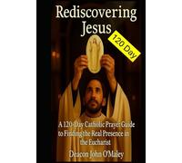 Rediscovering Jesus: A 120-Day Catholic Prayer Guide to Finding the Real Presence in the Eucharist (Deacon O'Maley's Eucharist Real Presence Series)