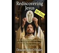 Rediscovering Jesus: A 30-Day Catholic Prayer Guide to Finding the Real Presence in the Eucharist (Deacon O'Maley's Eucharist Real Presence Series)