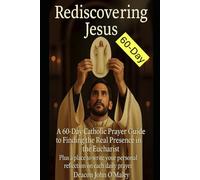 Rediscovering Jesus: A 60-Day Catholic Prayer Guide to Finding the Real Presence in the Eucharist (Deacon O'Maley's Eucharist Real Presence Series)