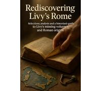 Rediscovering Livy's Rome: Selections, analysis and a historian's guide to Livy's missing volumes and Roman origins