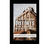 Rediscovering Romans 9: How Calvinism Distorts The Nature And Character Of God