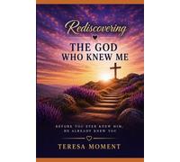 Rediscovering the God Who Knew Me: A Journey from Knowing About God to Knowing the Heart of the Father