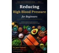 Reducing High Blood Pressure for Beginners: A Complete, Compassionate Guide to Lowering Your Blood Pressure Through Food, Lifestyle and Natural Strategies: 1 (Heart Health Beginners Series)