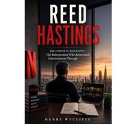 Reed Hastings: The Complete Biography: The Entrepreneur Who Reinvented Entertainment Through Netflix