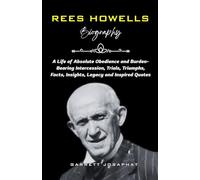 REES HOWELLS Biography: A Life of Absolute Obedience and Burden-Bearing Intercession, Trials, Triumphs, Facts, Insights, Legacy and Inspired Quotes