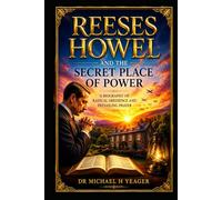 REESES HOWEL AND THE SECRET PLACE OF POWER: A Biography of Radical Obedience and Prevailing Prayer