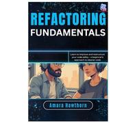 Refactoring Fundamentals: Learn to improve and restructure your code safely - a beginner’s approach to cleaner code