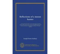 Reflections of a moose hunter: a personal résumé of the serious, picturesque, and droll aspects of life in the moose country, with photographs by the ... by Joseph Stowe Seabury. Privately printed
