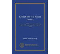 Reflections of a moose hunter (Vol-1): a personal résumé of the serious, picturesque, and droll aspects of life in the moose country, with photographs ... by Joseph Stowe Seabury. Privately printed