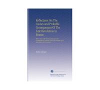 Reflections On The Causes And Probable Consequences Of The Late Revolution In France: With a View of the Ecclesiastical and Civil Constitution of ... the Progress of Its Agriculture and Commerce.
