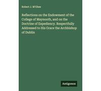 Reflections on the Endowment of the College of Maynooth, and on the Doctrine of Expediency. Respectfully Addressed to His Grace the Archbishop of Dublin