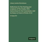 Reflections On The Painting and sculpture of The Greeks; With Instructions For the Connoisseur, And An Essay on Grace in Works of Art: in large print