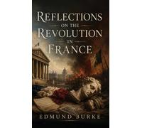Reflections on the Revolution in France: A Classic Defense of Tradition, Order, and Political Prudence