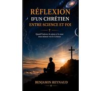 Réflexion d'un Chrétien entre science et foi: Quand l'univers, la raison et le cœur nous mènent vers le Créateur