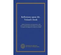 Reflexions upon Mr. Toland's book: called Christianity not mysterious: with some considerations about the use of reason in matters of religion. In a letter to a friend