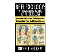 Reflexology: A Beginners Guide To Reflexology: Learn Easy Massage Techniques To Relieve Foot Pain And Reduce Stress (Massage, Reiki,Chakra's,Foot Pain,Treat Illness)