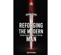 Reforging the Modern Man - The New Standard for Men in a Soft Age: Stop drifting. Start leading.