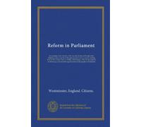 Reform in Parliament: proceedings of the electors of the city and liberties of Westminster; including correct reports of the speeches delivered at a ... the purpose of obtaining a reform in the...