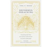 Reformed Preaching: Proclaiming God's Word from the Heart of the Preacher to the Heart of His People