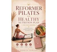REFORMER PILATES AND HEALTHY NUTRITION PLAN FOR BEGINNERS: A Complete Guide to Strength, Flexibility, Energy, and Healthy Living
