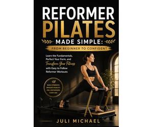 REFORMER PILATES MADE SIMPLE: FROM BEGINNER TO CONFIDENT: Learn the Fundamentals, Perfect Your Form, and Transform Your Fitness with Easy to Follow Reformer Workouts