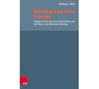 Reforming Good Works in Geneva: Bénédict Pictet’s Doctrine of Good Works and His Place in Late Reformed Orthodoxy: Volume 085 (Reformed Historical Theology)