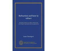 Refraction and how to refract: including sections on optics, retinoscopy, the fitting of spectacles and eye-glasses, etc