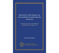 Refraction of the human eye and methods of estimating the refraction: including a section on the fitting of spectacles and eye-glasses, etc