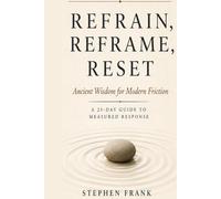 Refrain, Reframe, Reset: Ancient Wisdom for Modern Friction A 21-Day Guide to Measured Response