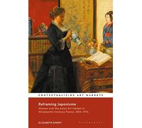 Reframing Japonisme: Women and the Asian Art Market in Nineteenth-Century France, 1853-1914 (Contextualizing Art Markets)