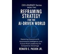 Reframing Strategy for the AI-Driven World: Mastering Generative AI, Autonomous Intelligence, and Future-Proof Leadership for Competitive Advantage